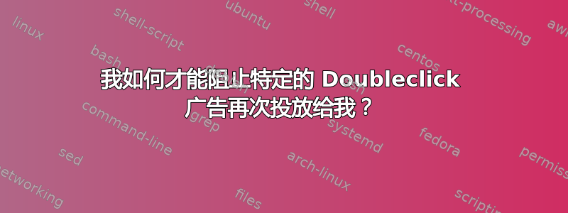 我如何才能阻止特定的 Doubleclick 广告再次投放给我？