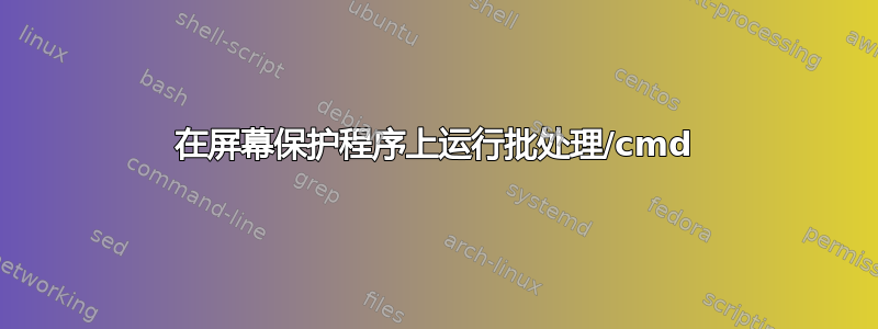 在屏幕保护程序上运行批处理/cmd