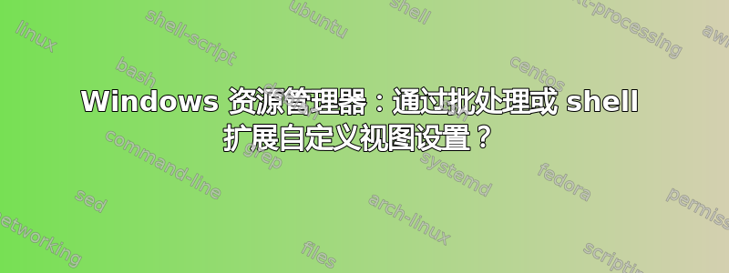 Windows 资源管理器：通过批处理或 shell 扩展自定义视图设置？