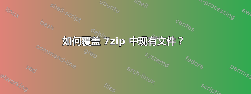 如何覆盖 7zip 中现有文件？