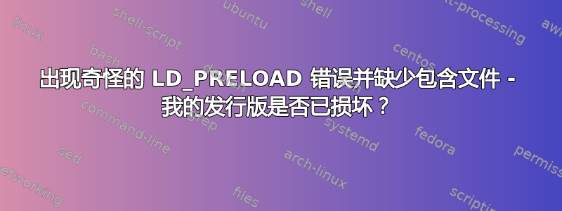 出现奇怪的 LD_PRELOAD 错误并缺少包含文件 - 我的发行版是否已损坏？