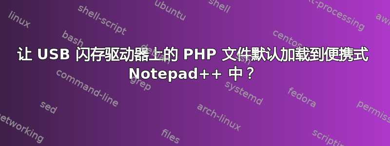 让 USB 闪存驱动器上的 PHP 文件默认加载到便携式 Notepad++ 中？