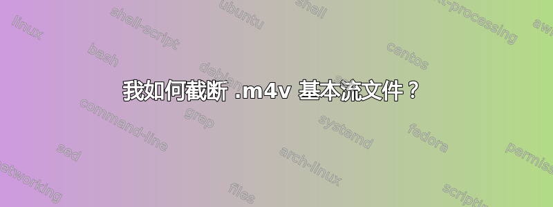 我如何截断 .m4v 基本流文件？