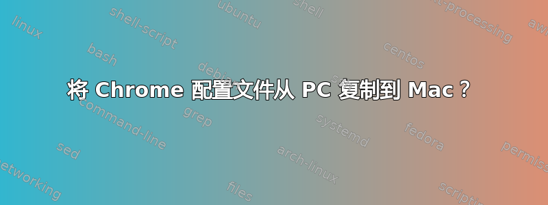 将 Chrome 配置文件从 PC 复制到 Mac？