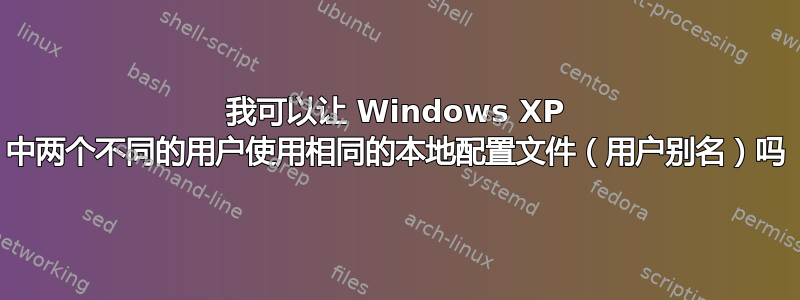 我可以让 Windows XP 中两个不同的用户使用相同的本地配置文件（用户别名）吗