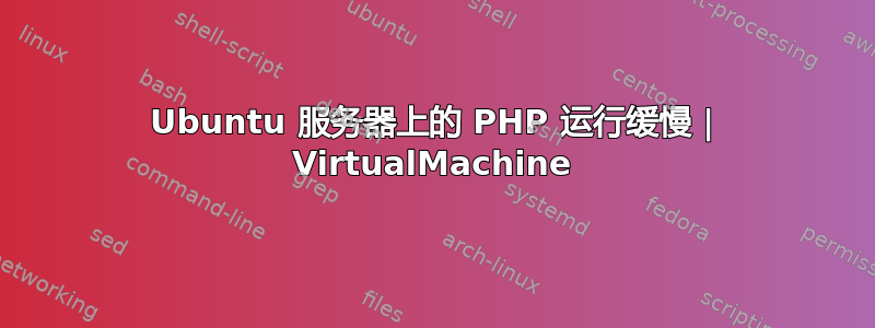 Ubuntu 服务器上的 PHP 运行缓慢 | VirtualMachine