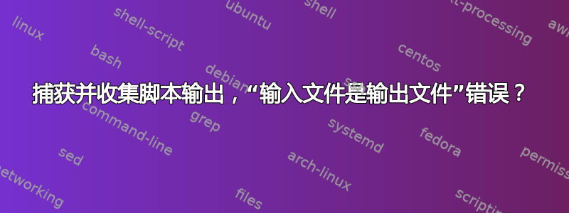 捕获并收集脚本输出，“输入文件是输出文件”错误？