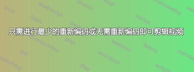 只需进行最少的重新编码或无需重新编码即可剪辑视频