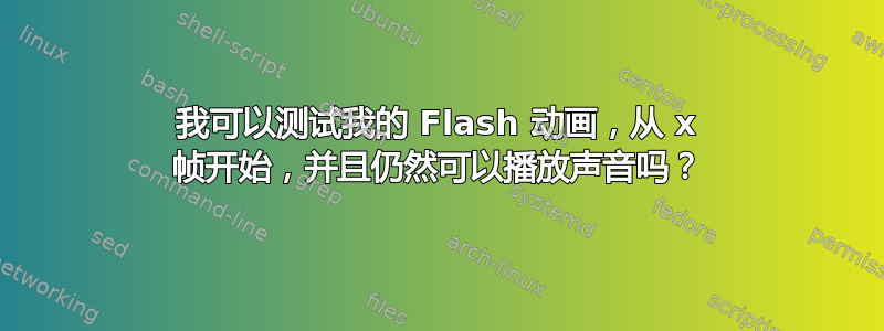 我可以测试我的 Flash 动画，从 x 帧开始，并且仍然可以播放声音吗？