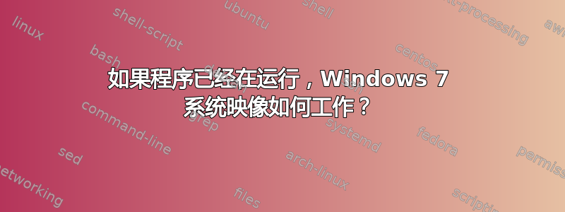 如果程序已经在运行，Windows 7 系统映像如何工作？