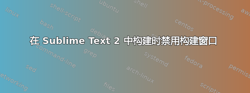 在 Sublime Text 2 中构建时禁用构建窗口