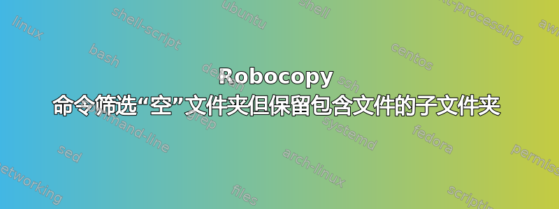 Robocopy 命令筛选“空”文件夹但保留包含文件的子文件夹