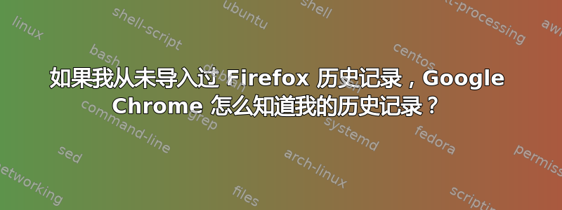 如果我从未导入过 Firefox 历史记录，Google Chrome 怎么知道我的历史记录？