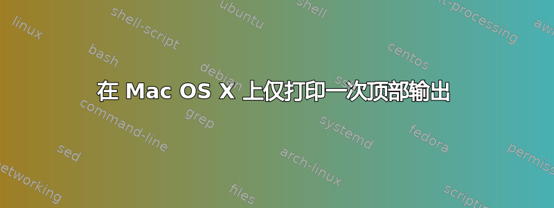 在 Mac OS X 上仅打印一次顶部输出