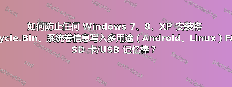 如何防止任何 Windows 7、8、XP 安装将 $Recycle.Bin、系统卷信息写入多用途（Android、Linux）FAT32 SD 卡/USB 记忆棒？