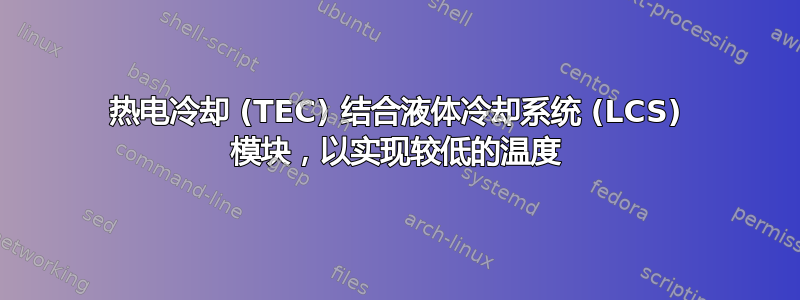 热电冷却 (TEC) 结合液体冷却系统 (LCS) 模块，以实现较低的温度