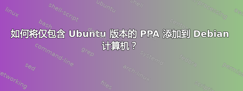 如何将仅包含 Ubuntu 版本的 PPA 添加到 Debian 计算机？