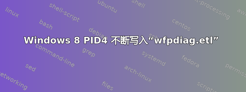 Windows 8 PID4 不断写入“wfpdiag.etl”