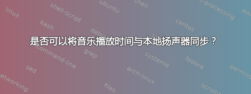 是否可以将音乐播放时间与本地扬声器同步？