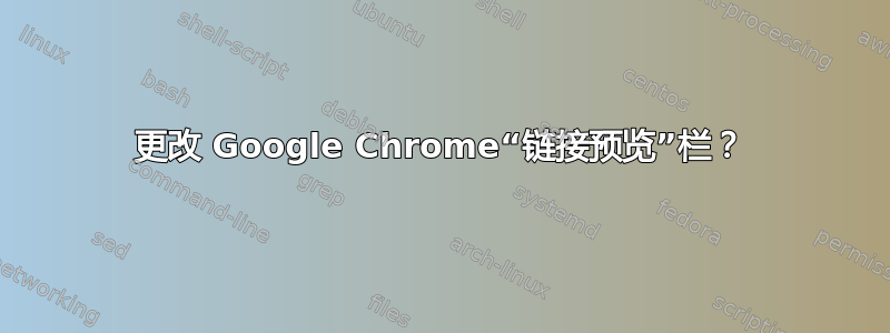 更改 Google Chrome“链接预览”栏？