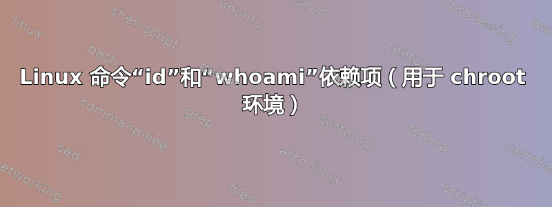 Linux 命令“id”和“whoami”依赖项（用于 chroot 环境）