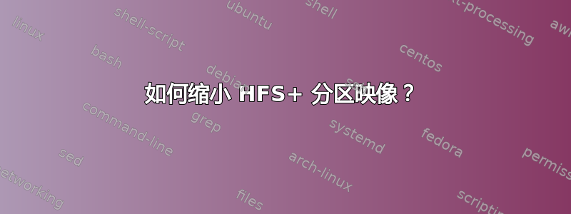 如何缩小 HFS+ 分区映像？