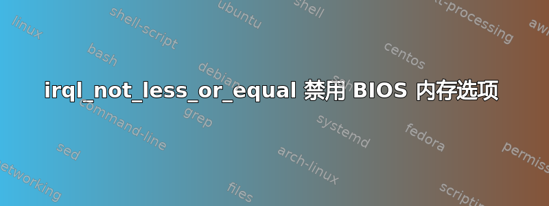 irql_not_less_or_equal 禁用 BIOS 内存选项