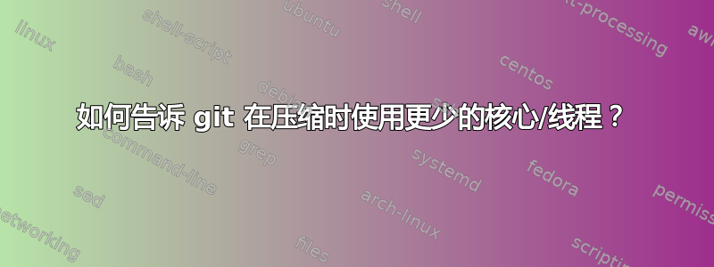 如何告诉 git 在压缩时使用更少的核心/线程？