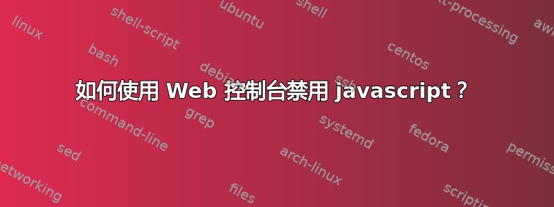 如何使用 Web 控制台禁用 javascript？