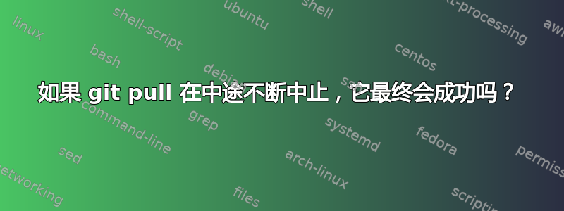 如果 git pull 在中途不断中止，它最终会成功吗？