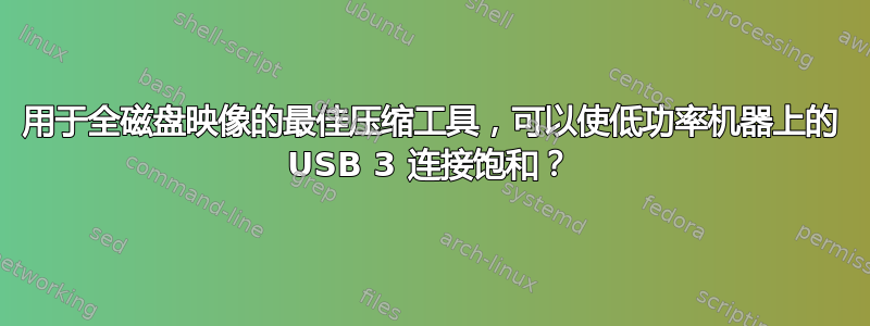 用于全磁盘映像的最佳压缩工具，可以使低功率机器上的 USB 3 连接饱和？