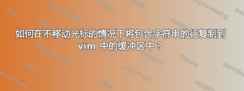 如何在不移动光标的情况下将包含字符串的行复制到 vim 中的缓冲区中？