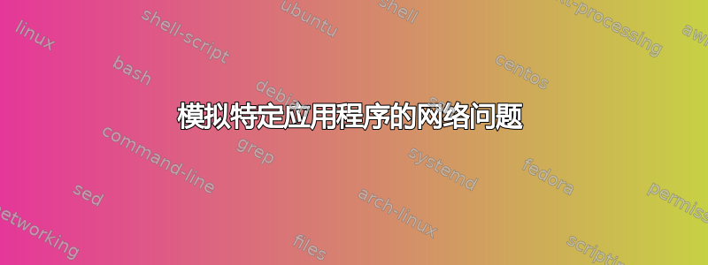 模拟特定应用程序的网络问题