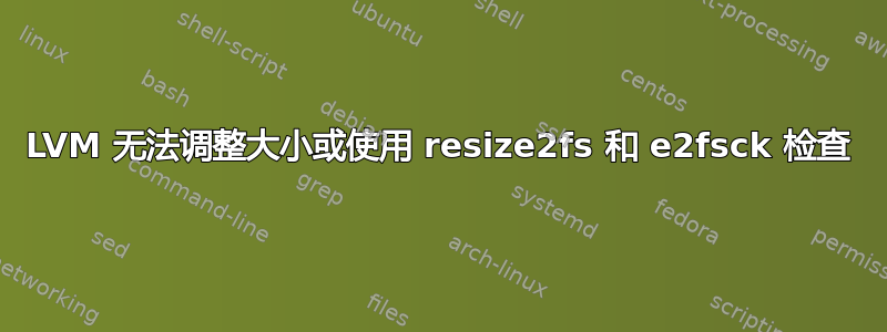 LVM 无法调整大小或使用 resize2fs 和 e2fsck 检查