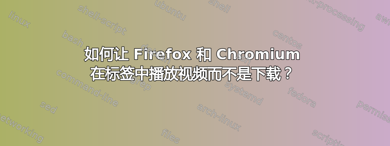 如何让 Firefox 和 Chromium 在标签中播放视频而不是下载？