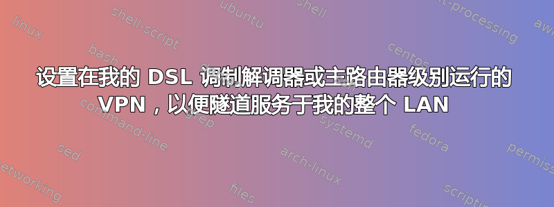 设置在我的 DSL 调制解调器或主路由器级别运行的 VPN，以便隧道服务于我的整个 LAN