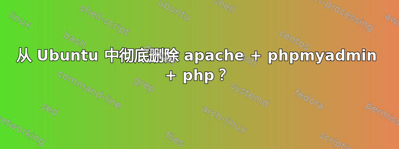 从 Ubuntu 中彻底删除 apache + phpmyadmin + php？