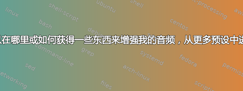 对于初学者来说，我可以在哪里或如何获得一些东西来增强我的音频，从更多预设中进行选择、调整它们等？