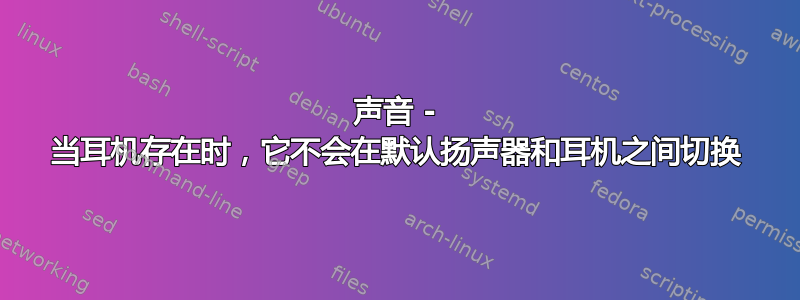 声音 - 当耳机存在时，它不会在默认扬声器和耳机之间切换