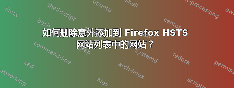 如何删除意外添加到 Firefox HSTS 网站列表中的网站？