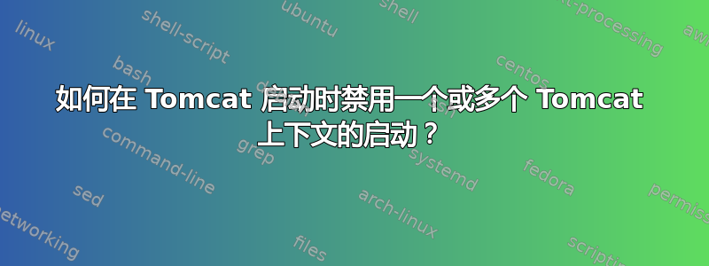 如何在 Tomcat 启动时禁用一个或多个 Tomcat 上下文的启动？