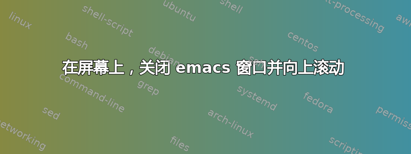 在屏幕上，关闭 emacs 窗口并向上滚动