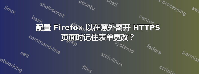 配置 Firefox 以在意外离开 HTTPS 页面时记住表单更改？