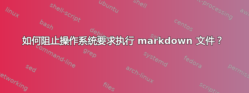 如何阻止操作系统要求执行 markdown 文件？