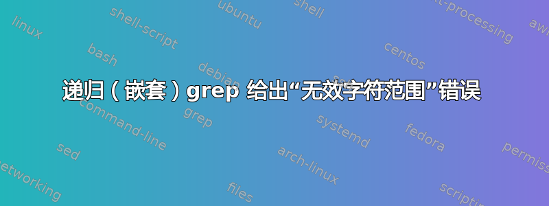 递归（嵌套）grep 给出“无效字符范围”错误