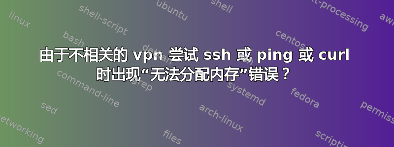 由于不相关的 vpn 尝试 ssh 或 ping 或 curl 时出现“无法分配内存”错误？