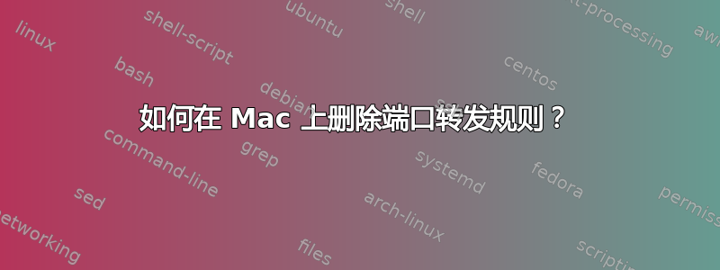 如何在 Mac 上删除端口转发规则？