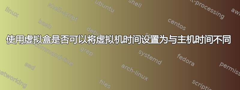 使用虚拟盒是否可以将虚拟机时间设置为与主机时间不同