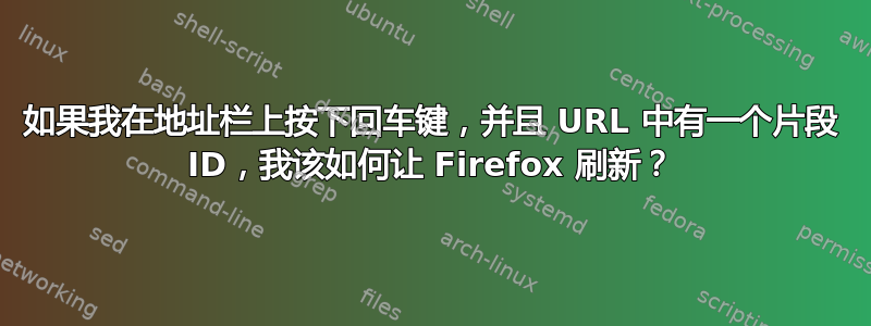 如果我在地址栏上按下回车键，并且 URL 中有一个片段 ID，我该如何让 Firefox 刷新？