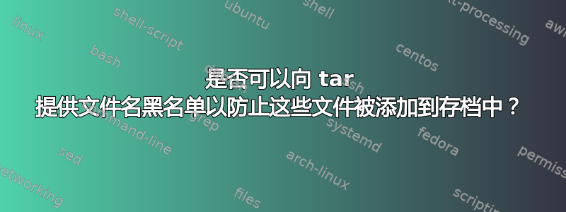 是否可以向 tar 提供文件名黑名单以防止这些文件被添加到存档中？